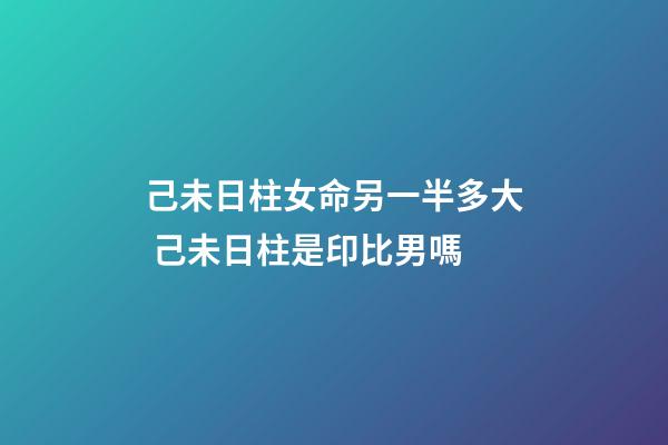 己未日柱女命另一半多大 己未日柱是印比男嗎